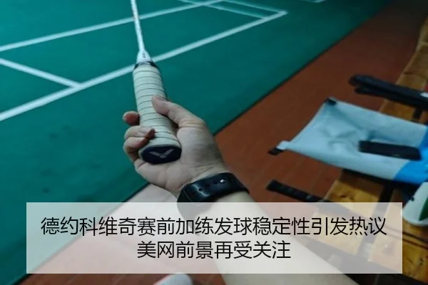 德约科维奇赛前加练发球稳定性引发热议 美网前景再受关注